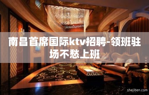 南昌首席国际ktv招聘-领班驻场不愁上班