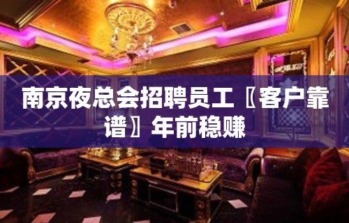 南京夜总会招聘员工〖客户靠谱〗年前稳赚