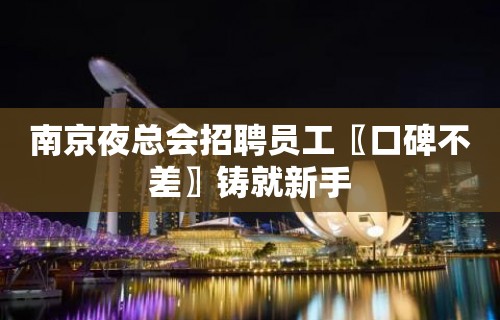 南京夜总会招聘员工〖口碑不差〗铸就新手