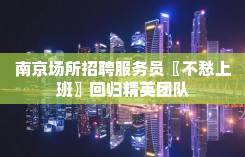 南京场所招聘服务员〖不愁上班〗回归精英团队