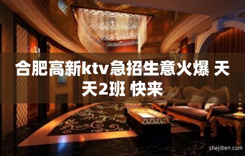 合肥高新ktv急招生意火爆 天天2班 快来