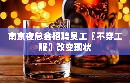 南京夜总会招聘员工〖不穿工服〗改变现状