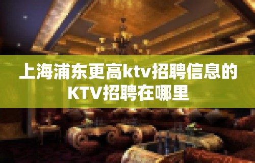 上海浦东更高ktv招聘信息的KTV招聘在哪里