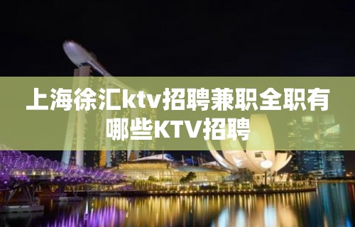 上海徐汇ktv招聘兼职全职有哪些KTV招聘