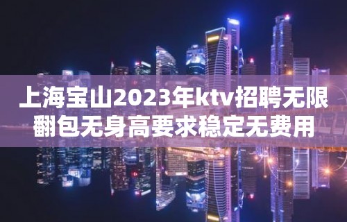 上海宝山2023年ktv招聘无限翻包无身高要求稳定无费用