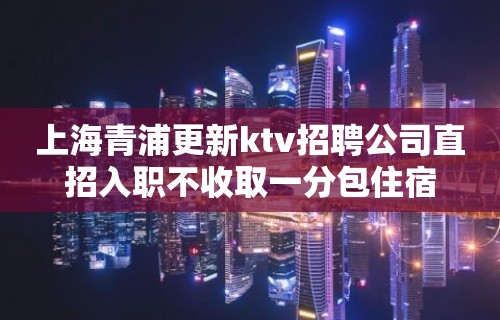 上海青浦更新ktv招聘公司直招入职不收取一分包住宿