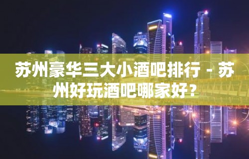 苏州豪华三大小酒吧排行－苏州好玩酒吧哪家好？