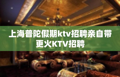 上海普陀假期ktv招聘亲自带更火KTV招聘