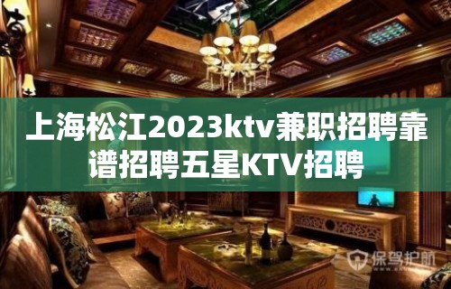 上海松江2023ktv兼职招聘靠谱招聘五星KTV招聘