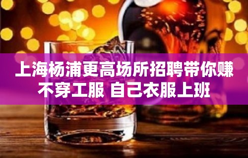 上海杨浦更高场所招聘带你赚不穿工服 自己衣服上班