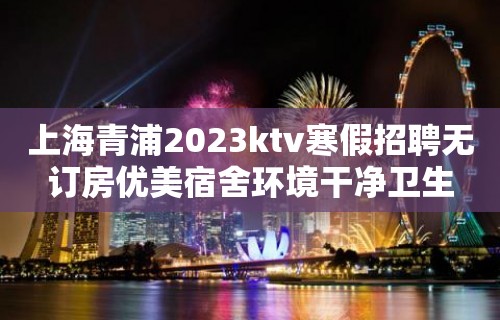 上海青浦2023ktv寒假招聘无订房优美宿舍环境干净卫生