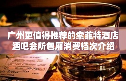 广州更值得推荐的索菲特酒店酒吧会所包厢消费档次介绍