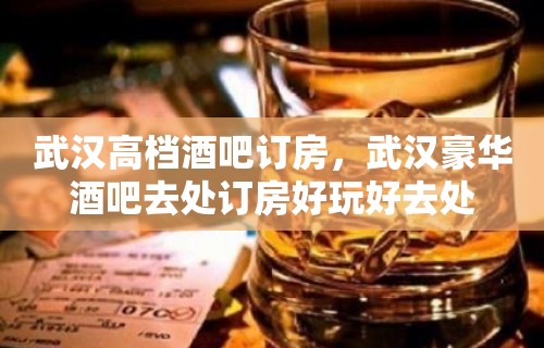 武汉高档酒吧订房，武汉豪华酒吧去处订房好玩好去处