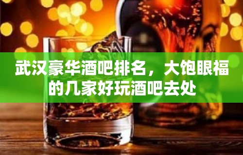 武汉豪华酒吧排名，大饱眼福的几家好玩酒吧去处