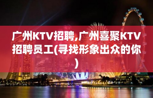 广州KTV招聘,广州喜聚KTV招聘员工(寻找形象出众的你)