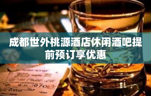 成都世外桃源酒店休闲酒吧提前预订享优惠