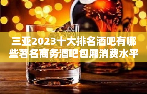 三亚2023十大排名酒吧有哪些著名商务酒吧包厢消费水平