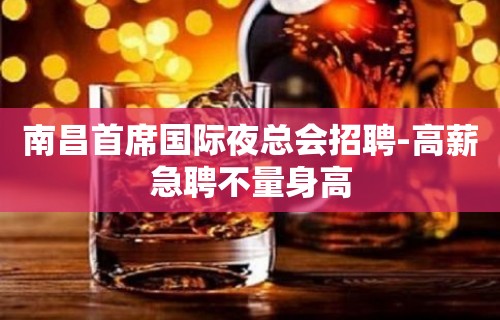 南昌首席国际夜总会招聘-高薪急聘不量身高