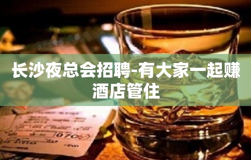 长沙夜总会招聘-有大家一起赚酒店管住