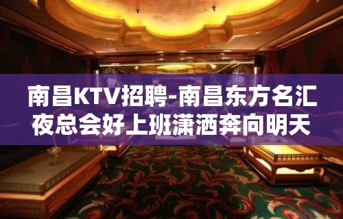 南昌﻿KTV招聘-南昌﻿东方名汇夜总会好上班潇洒奔向明天