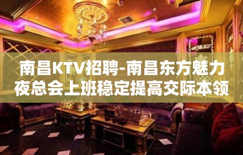 南昌﻿KTV招聘-南昌﻿东方魅力夜总会上班稳定提高交际本领