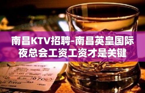 南昌﻿KTV招聘-南昌﻿英皇国际夜总会工资工资才是关键