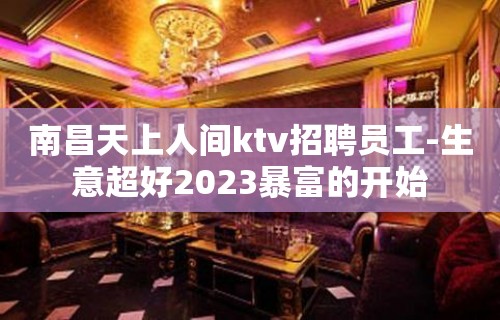 南昌天上人间ktv招聘员工-生意超好2023暴富的开始