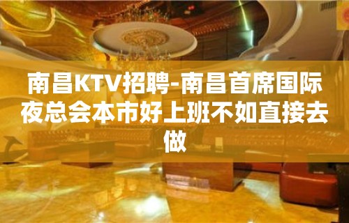 南昌﻿KTV招聘-南昌﻿首席国际夜总会本市好上班不如直接去做