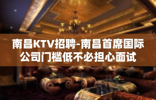 南昌﻿KTV招聘-南昌﻿首席国际公司门槛低不必担心面试