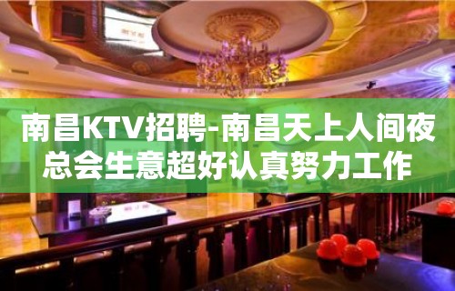 南昌﻿KTV招聘-南昌﻿天上人间夜总会生意超好认真努力工作