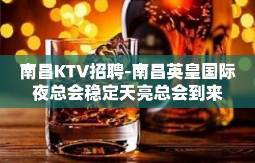 南昌﻿KTV招聘-南昌﻿英皇国际夜总会稳定天亮总会到来