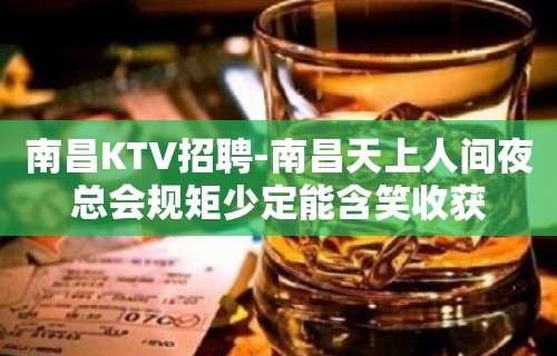 南昌﻿KTV招聘-南昌﻿天上人间夜总会规矩少定能含笑收获