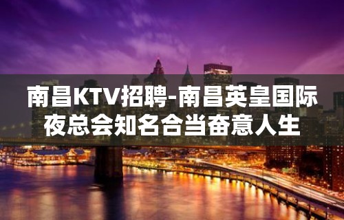 南昌﻿KTV招聘-南昌﻿英皇国际夜总会知名合当奋意人生