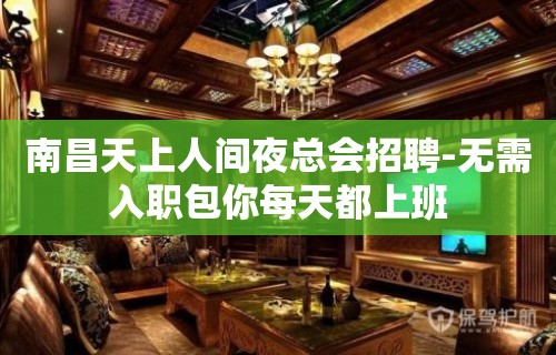 南昌天上人间夜总会招聘-无需入职包你每天都上班