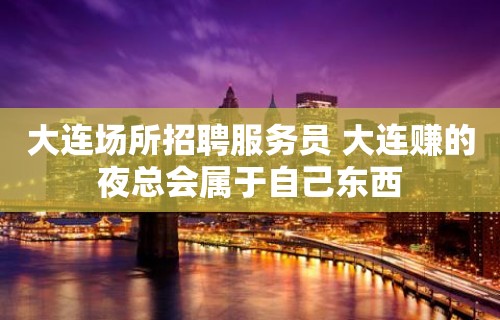 大连场所招聘服务员 大连赚的夜总会属于自己东西