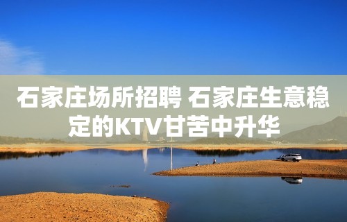 石家庄场所招聘 石家庄生意稳定的KTV甘苦中升华