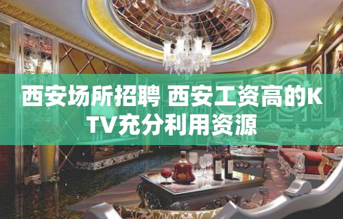 西安场所招聘 西安工资高的KTV充分利用资源