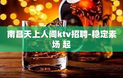 南昌天上人间ktv招聘-稳定素场 起