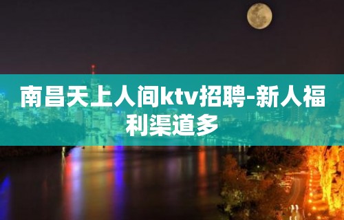 南昌天上人间ktv招聘-新人福利渠道多