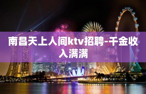 南昌天上人间ktv招聘-千金收入满满