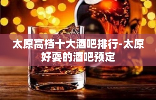 太原高档十大酒吧排行-太原好耍的酒吧预定