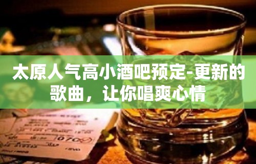 太原人气高小酒吧预定-更新的歌曲，让你唱爽心情