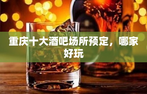 重庆十大酒吧场所预定，哪家好玩