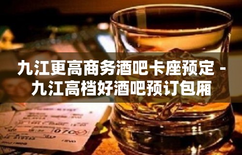 九江更高商务酒吧卡座预定－九江高档好酒吧预订包厢