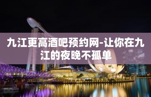 九江更高酒吧预约网-让你在九江的夜晚不孤单