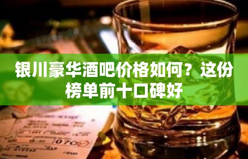 银川豪华酒吧价格如何？这份榜单前十口碑好