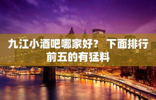 九江小酒吧哪家好？ 下面排行前五的有猛料