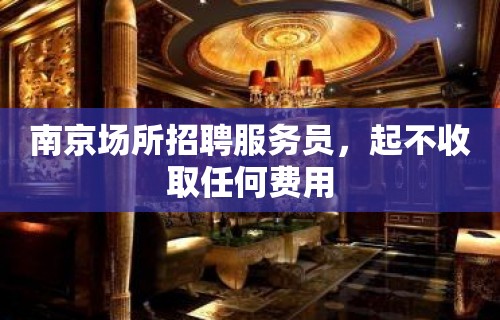 南京场所招聘服务员，起不收取任何费用