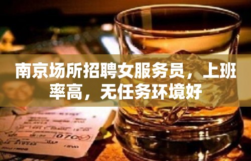 南京场所招聘女服务员，上班率高，无任务环境好