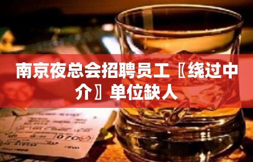 南京夜总会招聘员工〖绕过中介〗单位缺人